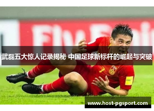 武磊五大惊人记录揭秘 中国足球新标杆的崛起与突破