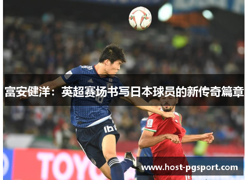 富安健洋：英超赛场书写日本球员的新传奇篇章