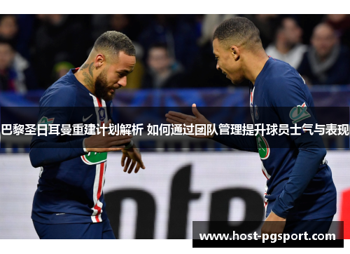 巴黎圣日耳曼重建计划解析 如何通过团队管理提升球员士气与表现