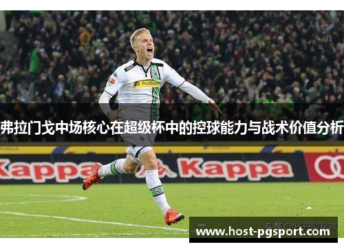 弗拉门戈中场核心在超级杯中的控球能力与战术价值分析