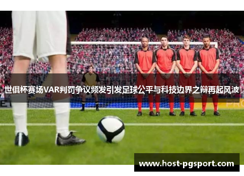 世俱杯赛场VAR判罚争议频发引发足球公平与科技边界之辩再起风波